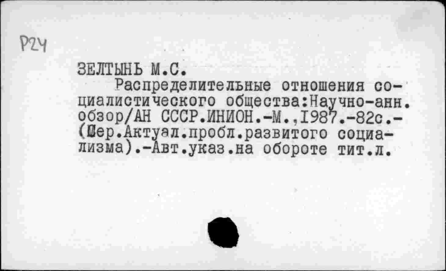 ﻿ЗЕЛТЫНЬ М.С.
Распределительные отношения социалистического общества:Научно-анн. о бз ор/АН СССР.ИНИОН.-М.,I987.-82с.-(Оер.Актуял.пробл.развитого социализма) .-Авт.указ .на обороте тит.л.